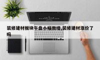 装修建材板块午盘小幅微增,装修建材涨价了吗