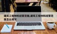 建筑工程材料经营范围,建筑工程材料经营范围怎么填写