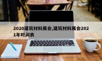 2020建筑材料展会,建筑材料展会2021年时间表