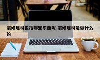 装修建材包括哪些东西呢,装修建材是做什么的