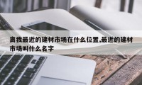 离我最近的建材市场在什么位置,最近的建材市场叫什么名字