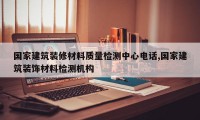 国家建筑装修材料质量检测中心电话,国家建筑装饰材料检测机构