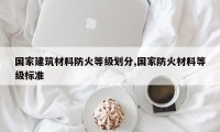 国家建筑材料防火等级划分,国家防火材料等级标准