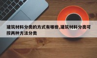 建筑材料分类的方式有哪些,建筑材料分类可按两种方法分类