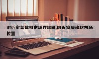 附近家装建材市场在哪里,附近家居建材市场位置