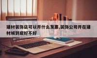 建材装饰店可以开什么发票,装饰公司开在建材城到底好不好