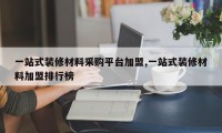 一站式装修材料采购平台加盟,一站式装修材料加盟排行榜