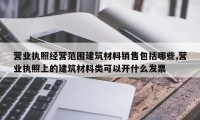 营业执照经营范围建筑材料销售包括哪些,营业执照上的建筑材料类可以开什么发票