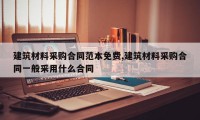 建筑材料采购合同范本免费,建筑材料采购合同一般采用什么合同