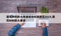建筑材料防火等级划分标准规范2018,建筑材料防火要求
