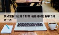 装修建材行业哪个好做,装修建材行业哪个好做一点