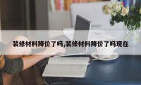 装修材料降价了吗,装修材料降价了吗现在