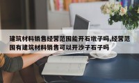 建筑材料销售经营范围能开石墩子吗,经营范围有建筑材料销售可以开沙子石子吗