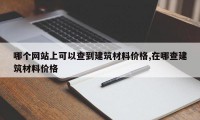 哪个网站上可以查到建筑材料价格,在哪查建筑材料价格