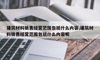 建筑材料销售经营范围包括什么内容,建筑材料销售经营范围包括什么内容呢