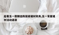 趁着五一假期选购装修建材家具,五一家居建材活动语录