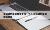 家装建材加盟费多少钱一个月,装修建材加盟招商项目