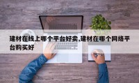 建材在线上哪个平台好卖,建材在哪个网络平台购买好