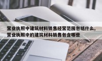 营业执照中建筑材料销售经营范围包括什么,营业执照中的建筑材料销售包含哪些