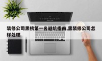 装修公司黑榜第一名避坑指南,黑装修公司怎样处理