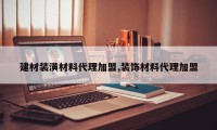 建材装潢材料代理加盟,装饰材料代理加盟