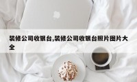 装修公司收银台,装修公司收银台照片图片大全