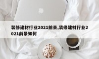 装修建材行业2021前景,装修建材行业2021前景如何
