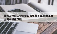 装修工程施工合同协议书免费下载,装修工程合同书模板下载