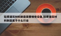 轻质建筑材料制造需要哪些设备,轻质建筑材料制造属于什么行业