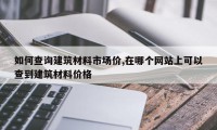 如何查询建筑材料市场价,在哪个网站上可以查到建筑材料价格