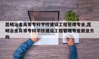 昆明冶金高等专科学校建设工程管理专业,昆明冶金高等专科学校建设工程管理专业就业方向