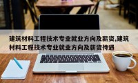 建筑材料工程技术专业就业方向及薪资,建筑材料工程技术专业就业方向及薪资待遇