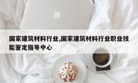 国家建筑材料行业,国家建筑材料行业职业技能鉴定指导中心