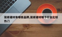 装修建材有哪些品牌,装修建材哪个行业比较热门