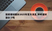 装修建材国补2025年官方消息,装修建材涨价了吗