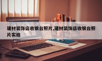 建材装饰店收银台照片,建材装饰店收银台照片实拍