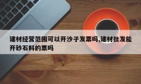 建材经营范围可以开沙子发票吗,建材批发能开砂石料的票吗