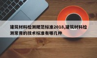 建筑材料检测规范标准2018,建筑材料检测常用的技术标准有哪几种