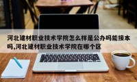 河北建材职业技术学院怎么样是公办吗能接本吗,河北建材职业技术学院在哪个区