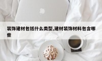 装饰建材包括什么类型,建材装饰材料包含哪些