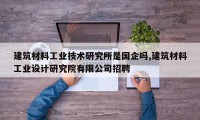建筑材料工业技术研究所是国企吗,建筑材料工业设计研究院有限公司招聘