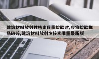 建筑材料放射性核素限量检验时,应将检验样品破碎,建筑材料放射性核素限量最新版