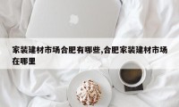 家装建材市场合肥有哪些,合肥家装建材市场在哪里