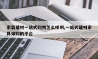 家装建材一站式购物怎么样啊,一站式建材家具采购的平台