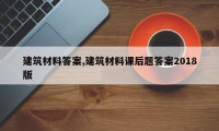 建筑材料答案,建筑材料课后题答案2018版