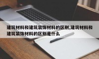 建筑材料和建筑装饰材料的区别,建筑材料和建筑装饰材料的区别是什么