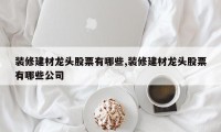 装修建材龙头股票有哪些,装修建材龙头股票有哪些公司