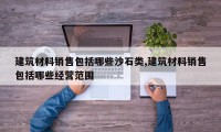 建筑材料销售包括哪些沙石类,建筑材料销售包括哪些经营范围