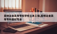 昆明冶金高等专科学校土木工程,昆明冶金高等专科最好专业