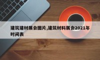 建筑建材展会图片,建筑材料展会2021年时间表